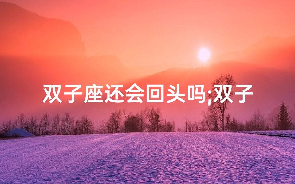 双子座还会回头吗;双子座近期有望与前任重燃爱火