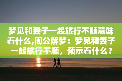 周公解梦梦见家人旅行 旅行的人梦到离世的家人