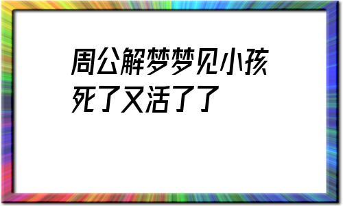 周公解梦梦见死小孩儿 梦里出现孩子